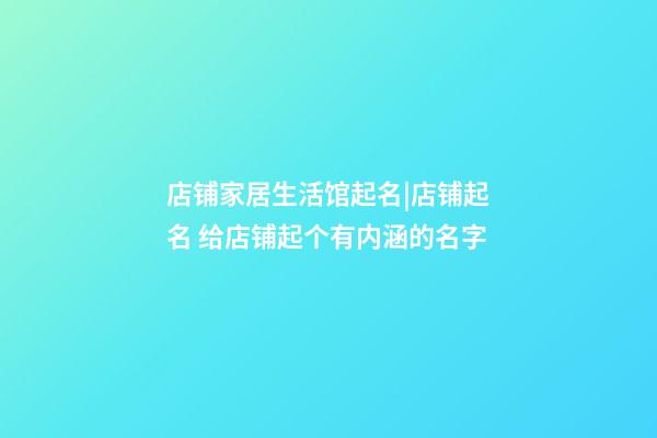 店铺家居生活馆起名|店铺起名 给店铺起个有内涵的名字-第1张-店铺起名-玄机派